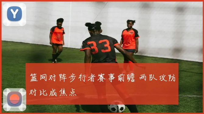 篮网对阵步行者赛事前瞻 两队攻防对比成焦点