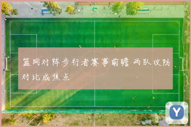 篮网对阵步行者赛事前瞻 两队攻防对比成焦点