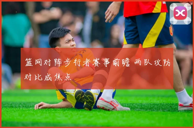 篮网对阵步行者赛事前瞻 两队攻防对比成焦点