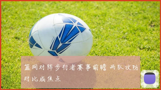 篮网对阵步行者赛事前瞻 两队攻防对比成焦点