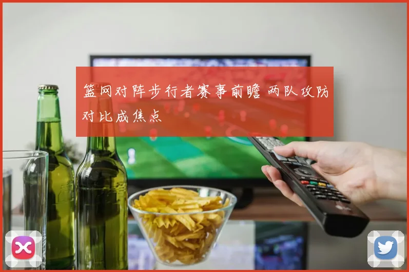 篮网对阵步行者赛事前瞻 两队攻防对比成焦点
