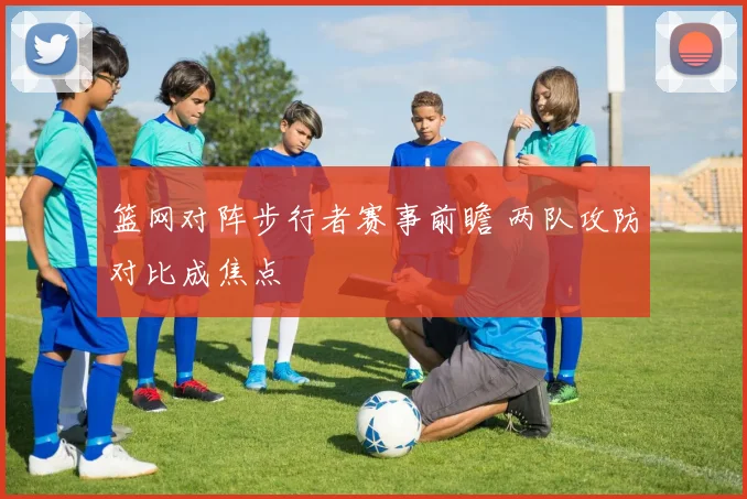 篮网对阵步行者赛事前瞻 两队攻防对比成焦点