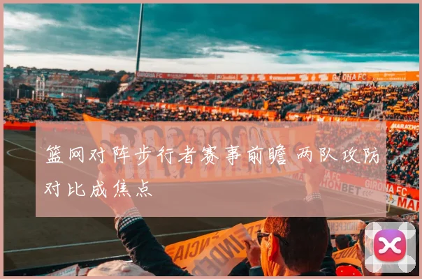 篮网对阵步行者赛事前瞻 两队攻防对比成焦点