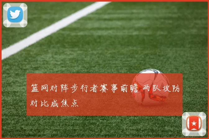 篮网对阵步行者赛事前瞻 两队攻防对比成焦点