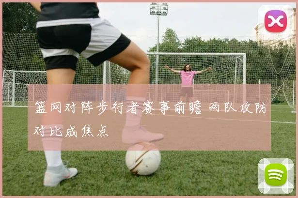 篮网对阵步行者赛事前瞻 两队攻防对比成焦点