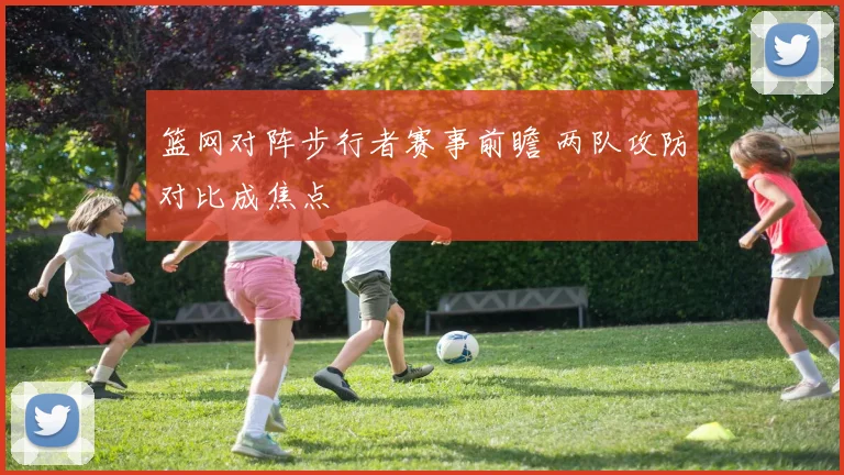 篮网对阵步行者赛事前瞻 两队攻防对比成焦点