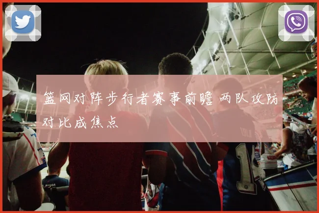 篮网对阵步行者赛事前瞻 两队攻防对比成焦点