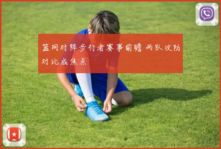 篮网对阵步行者赛事前瞻 两队攻防对比成焦点