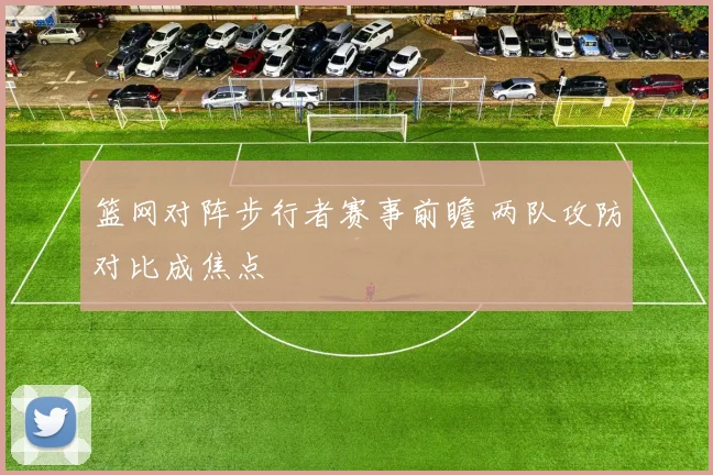 篮网对阵步行者赛事前瞻 两队攻防对比成焦点