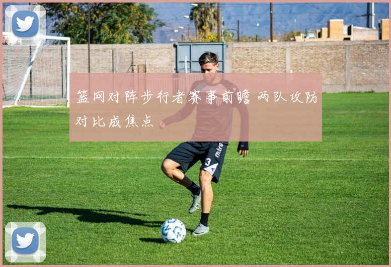篮网对阵步行者赛事前瞻 两队攻防对比成焦点