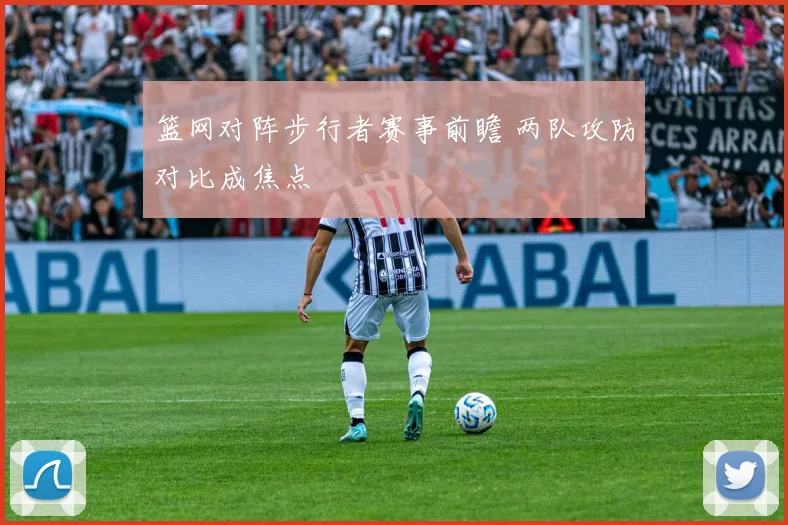 篮网对阵步行者赛事前瞻 两队攻防对比成焦点