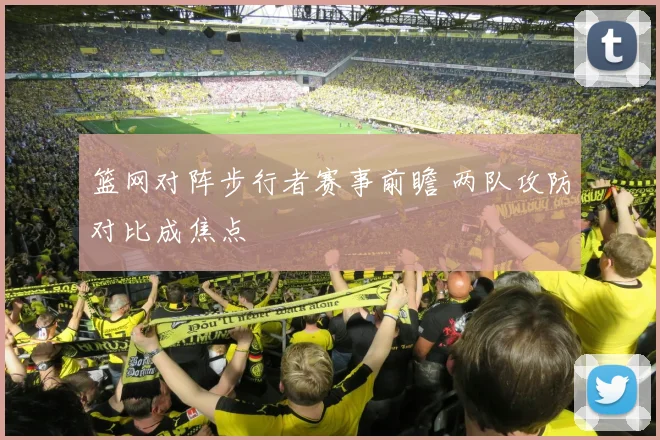 篮网对阵步行者赛事前瞻 两队攻防对比成焦点