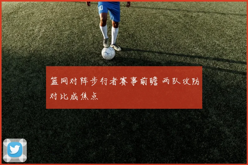 篮网对阵步行者赛事前瞻 两队攻防对比成焦点