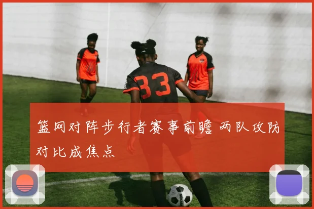 篮网对阵步行者赛事前瞻 两队攻防对比成焦点