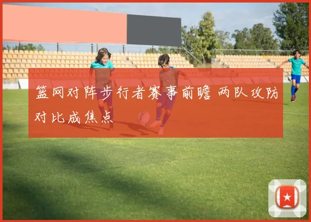 篮网对阵步行者赛事前瞻 两队攻防对比成焦点