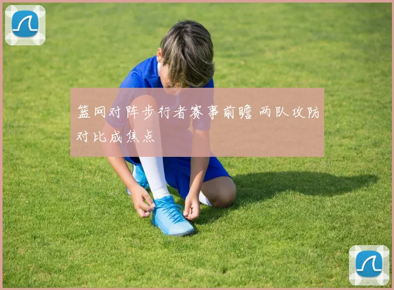 篮网对阵步行者赛事前瞻 两队攻防对比成焦点