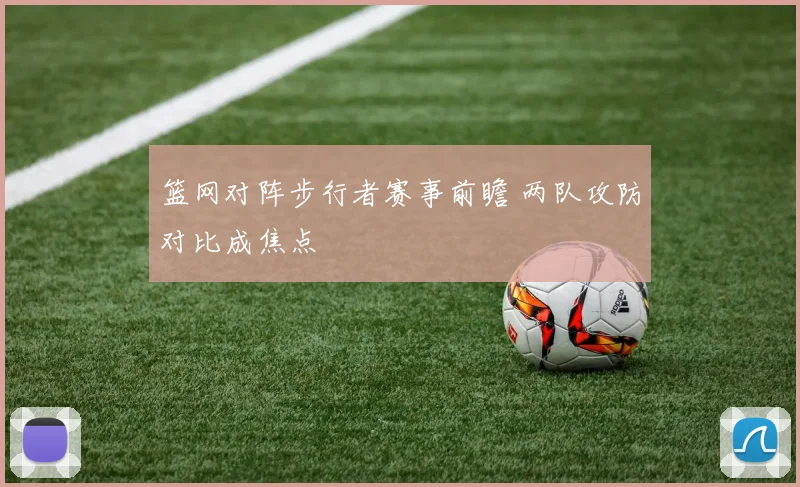 篮网对阵步行者赛事前瞻 两队攻防对比成焦点