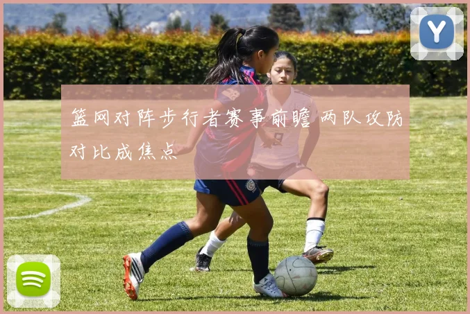 篮网对阵步行者赛事前瞻 两队攻防对比成焦点