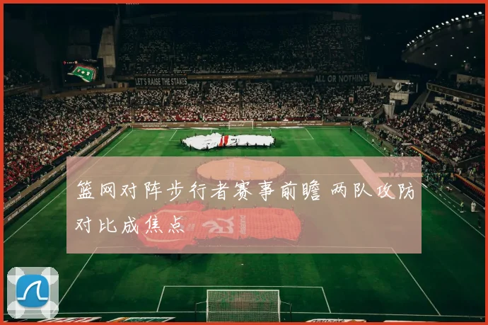 篮网对阵步行者赛事前瞻 两队攻防对比成焦点