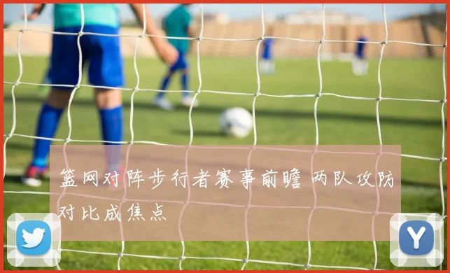篮网对阵步行者赛事前瞻 两队攻防对比成焦点