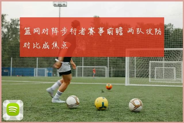 篮网对阵步行者赛事前瞻 两队攻防对比成焦点