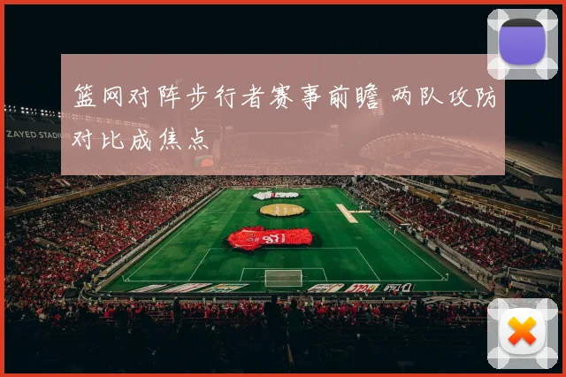 篮网对阵步行者赛事前瞻 两队攻防对比成焦点
