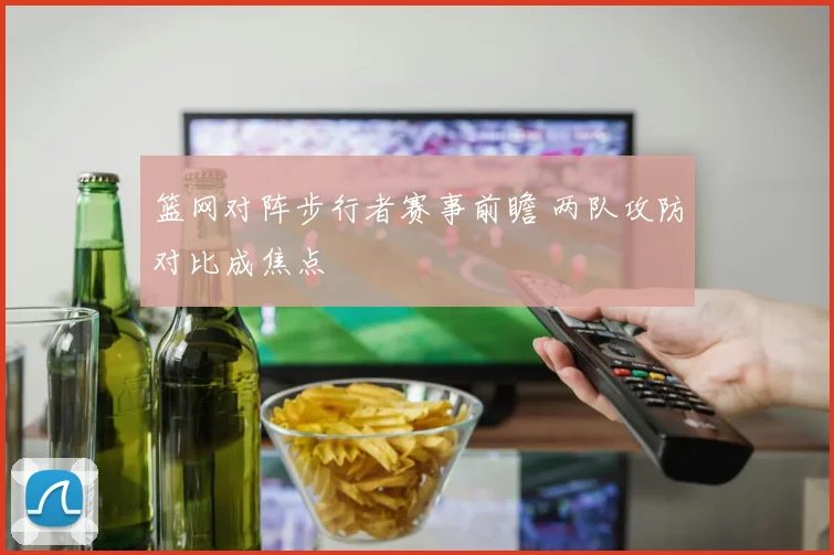 篮网对阵步行者赛事前瞻 两队攻防对比成焦点