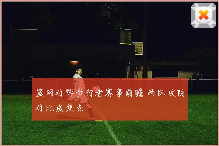 篮网对阵步行者赛事前瞻 两队攻防对比成焦点