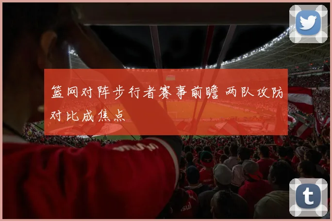 篮网对阵步行者赛事前瞻 两队攻防对比成焦点