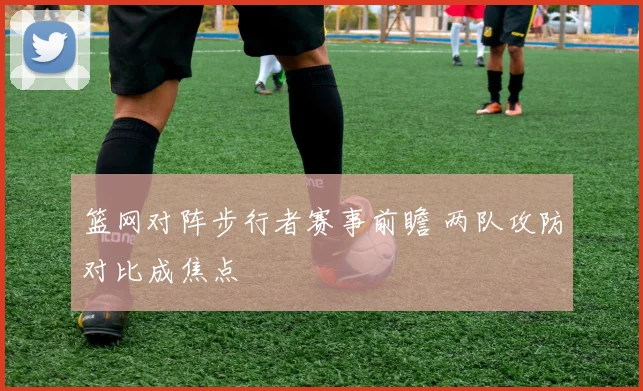 篮网对阵步行者赛事前瞻 两队攻防对比成焦点