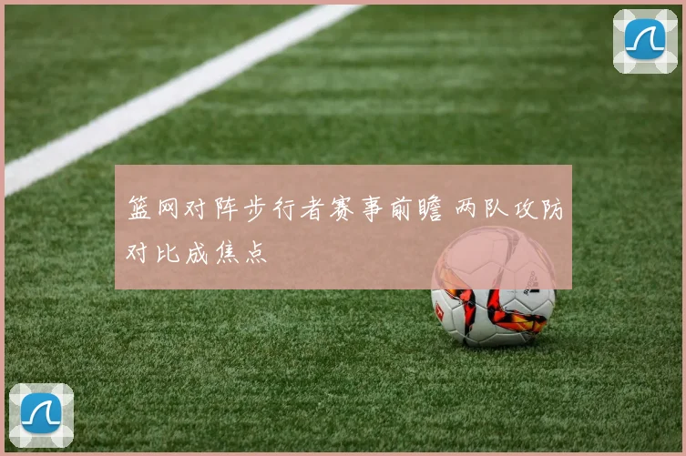 篮网对阵步行者赛事前瞻 两队攻防对比成焦点