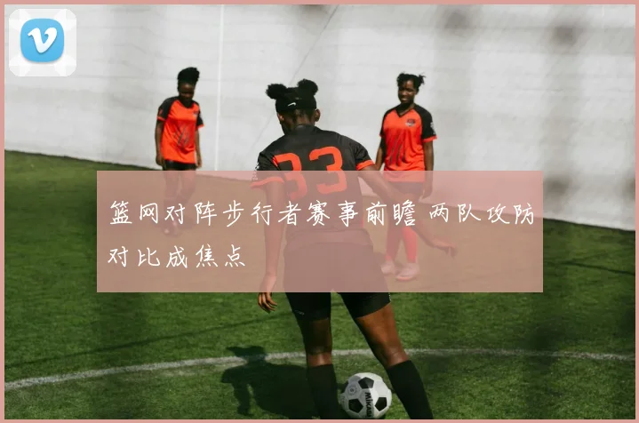 篮网对阵步行者赛事前瞻 两队攻防对比成焦点