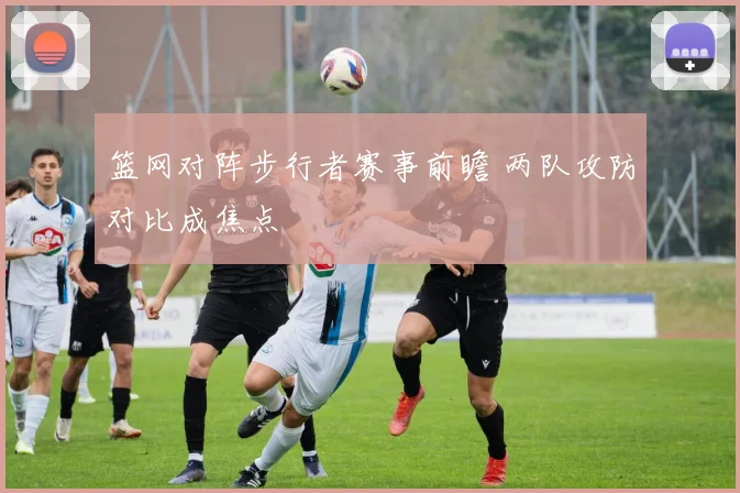篮网对阵步行者赛事前瞻 两队攻防对比成焦点