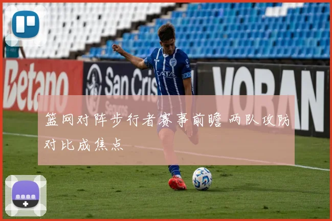 篮网对阵步行者赛事前瞻 两队攻防对比成焦点