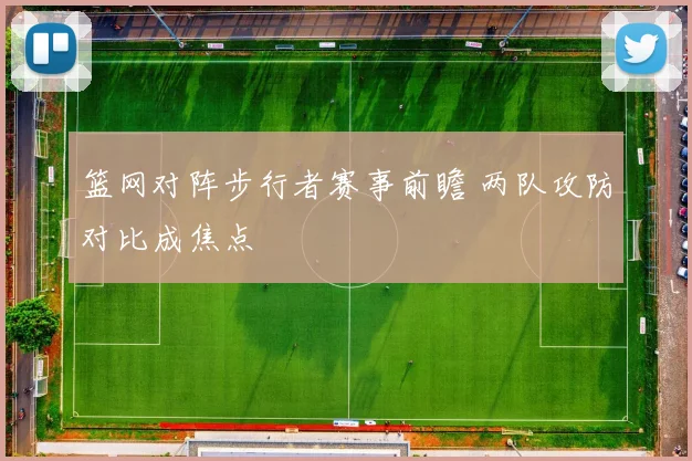 篮网对阵步行者赛事前瞻 两队攻防对比成焦点