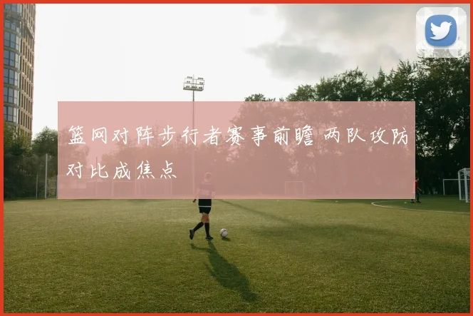 篮网对阵步行者赛事前瞻 两队攻防对比成焦点