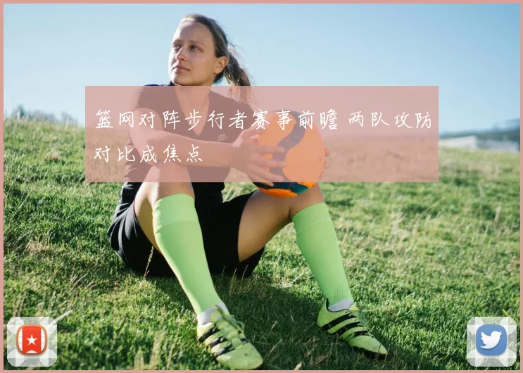篮网对阵步行者赛事前瞻 两队攻防对比成焦点