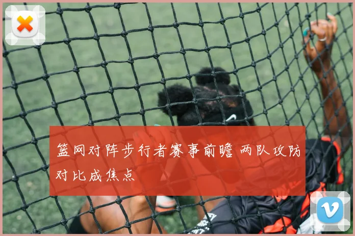 篮网对阵步行者赛事前瞻 两队攻防对比成焦点