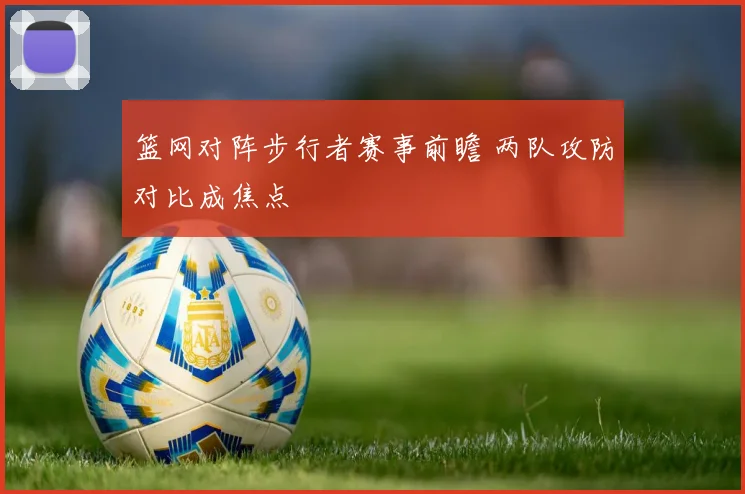 篮网对阵步行者赛事前瞻 两队攻防对比成焦点