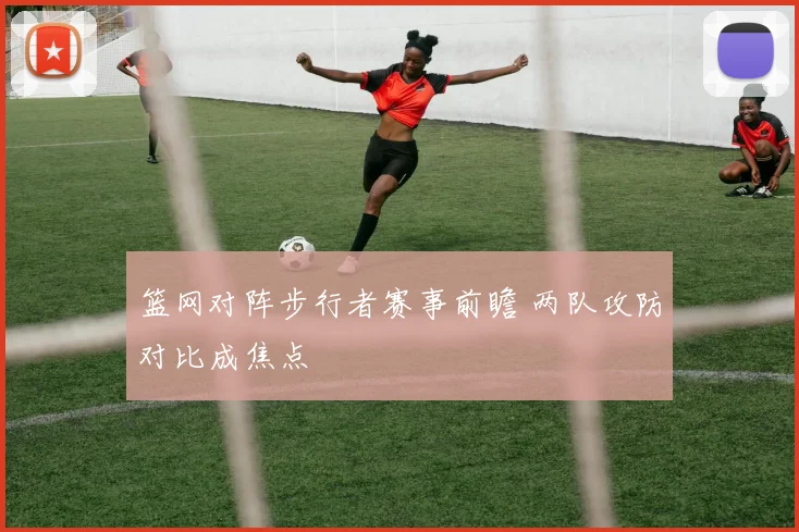 篮网对阵步行者赛事前瞻 两队攻防对比成焦点