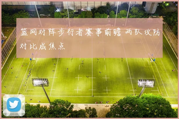 篮网对阵步行者赛事前瞻 两队攻防对比成焦点