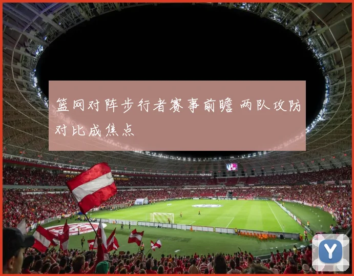 篮网对阵步行者赛事前瞻 两队攻防对比成焦点