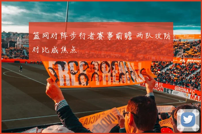 篮网对阵步行者赛事前瞻 两队攻防对比成焦点