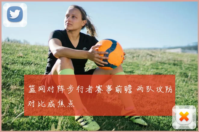篮网对阵步行者赛事前瞻 两队攻防对比成焦点