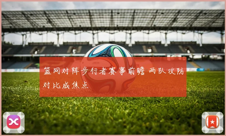 篮网对阵步行者赛事前瞻 两队攻防对比成焦点