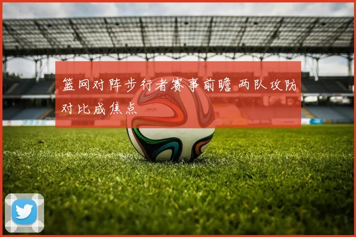 篮网对阵步行者赛事前瞻 两队攻防对比成焦点