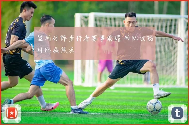 篮网对阵步行者赛事前瞻 两队攻防对比成焦点