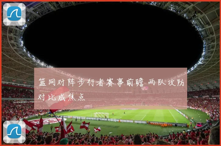 篮网对阵步行者赛事前瞻 两队攻防对比成焦点