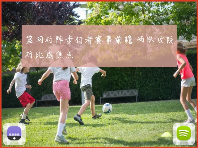 篮网对阵步行者赛事前瞻 两队攻防对比成焦点