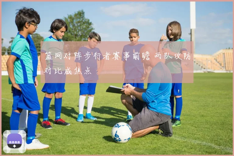 篮网对阵步行者赛事前瞻 两队攻防对比成焦点